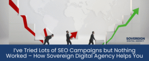 I’ve Tried Lots of SEO Campaigns but Nothing Worked – How Sovereign Digital Agency Helps You